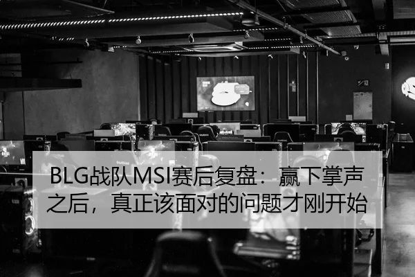 BLG战队MSI赛后复盘：赢下掌声之后，真正该面对的问题才刚开始